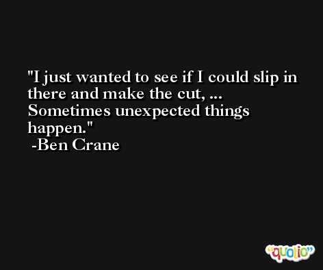 I just wanted to see if I could slip in there and make the cut, ... Sometimes unexpected things happen. -Ben Crane