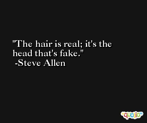 The hair is real; it's the head that's fake. -Steve Allen