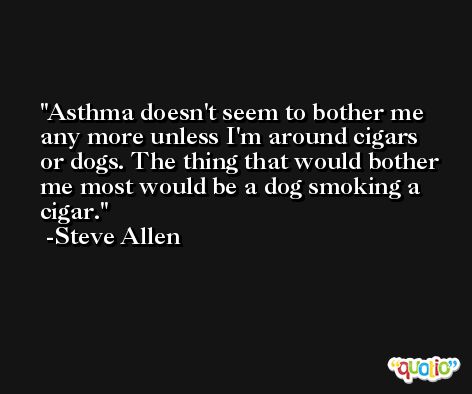 Asthma doesn't seem to bother me any more unless I'm around cigars or dogs. The thing that would bother me most would be a dog smoking a cigar. -Steve Allen