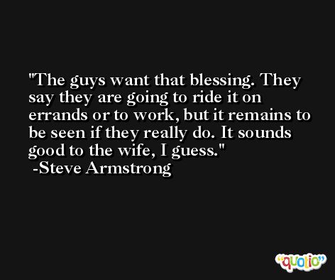 The guys want that blessing. They say they are going to ride it on errands or to work, but it remains to be seen if they really do. It sounds good to the wife, I guess. -Steve Armstrong