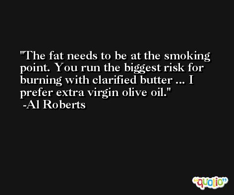 The fat needs to be at the smoking point. You run the biggest risk for burning with clarified butter ... I prefer extra virgin olive oil. -Al Roberts