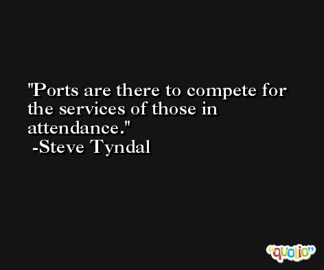 Ports are there to compete for the services of those in attendance. -Steve Tyndal