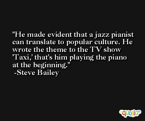 He made evident that a jazz pianist can translate to popular culture. He wrote the theme to the TV show 'Taxi,' that's him playing the piano at the beginning. -Steve Bailey