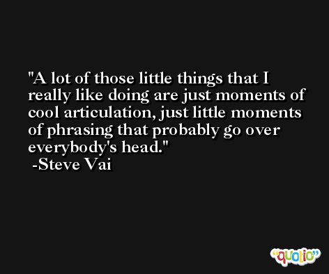 A lot of those little things that I really like doing are just moments of cool articulation, just little moments of phrasing that probably go over everybody's head. -Steve Vai