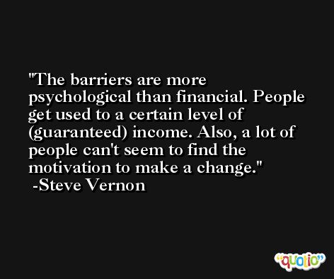 The barriers are more psychological than financial. People get used to a certain level of (guaranteed) income. Also, a lot of people can't seem to find the motivation to make a change. -Steve Vernon