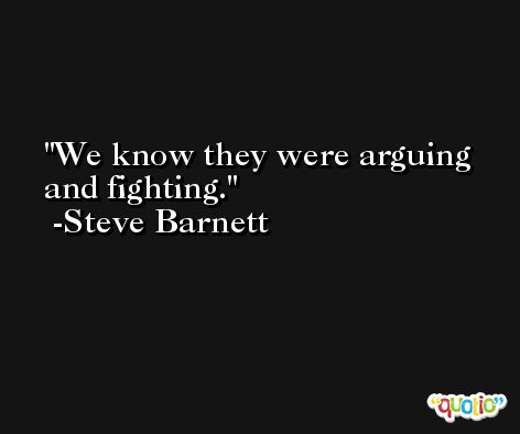 We know they were arguing and fighting. -Steve Barnett