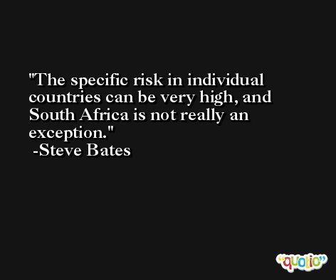 The specific risk in individual countries can be very high, and South Africa is not really an exception. -Steve Bates