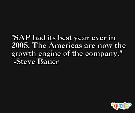 SAP had its best year ever in 2005. The Americas are now the growth engine of the company. -Steve Bauer
