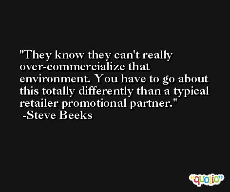 They know they can't really over-commercialize that environment. You have to go about this totally differently than a typical retailer promotional partner. -Steve Beeks