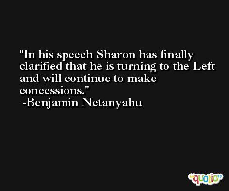 In his speech Sharon has finally clarified that he is turning to the Left and will continue to make concessions. -Benjamin Netanyahu
