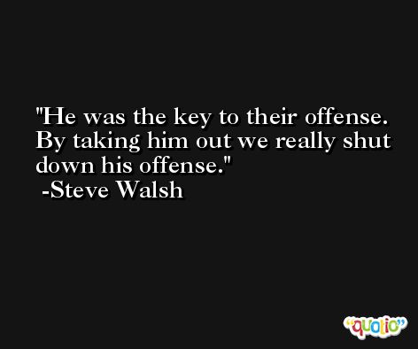 He was the key to their offense. By taking him out we really shut down his offense. -Steve Walsh