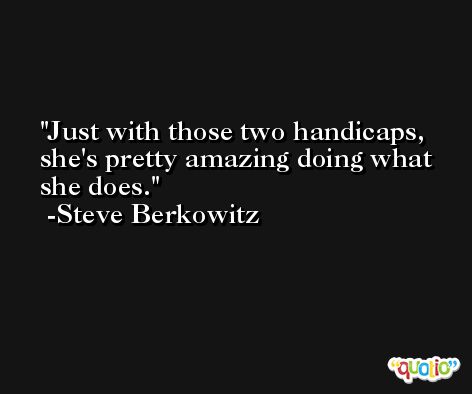 Just with those two handicaps, she's pretty amazing doing what she does. -Steve Berkowitz