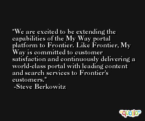 We are excited to be extending the capabilities of the My Way portal platform to Frontier. Like Frontier, My Way is committed to customer satisfaction and continuously delivering a world-class portal with leading content and search services to Frontier's customers. -Steve Berkowitz