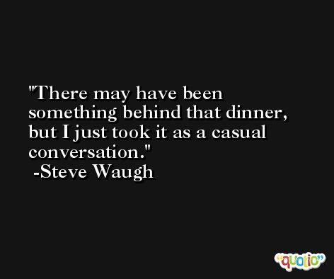 There may have been something behind that dinner, but I just took it as a casual conversation. -Steve Waugh