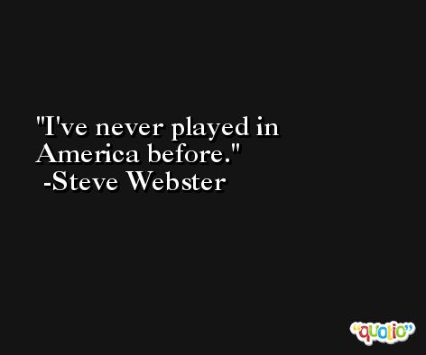 I've never played in America before. -Steve Webster