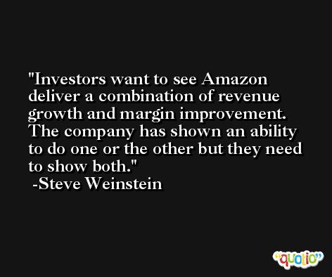 Investors want to see Amazon deliver a combination of revenue growth and margin improvement. The company has shown an ability to do one or the other but they need to show both. -Steve Weinstein
