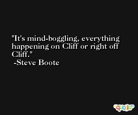 It's mind-boggling, everything happening on Cliff or right off Cliff. -Steve Boote