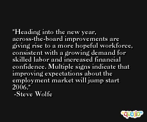 Heading into the new year, across-the-board improvements are giving rise to a more hopeful workforce, consistent with a growing demand for skilled labor and increased financial confidence. Multiple signs indicate that improving expectations about the employment market will jump start 2006. -Steve Wolfe