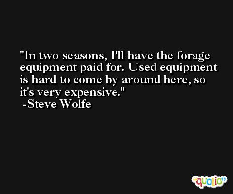 In two seasons, I'll have the forage equipment paid for. Used equipment is hard to come by around here, so it's very expensive. -Steve Wolfe