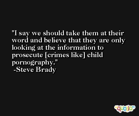 I say we should take them at their word and believe that they are only looking at the information to prosecute [crimes like] child pornography. -Steve Brady