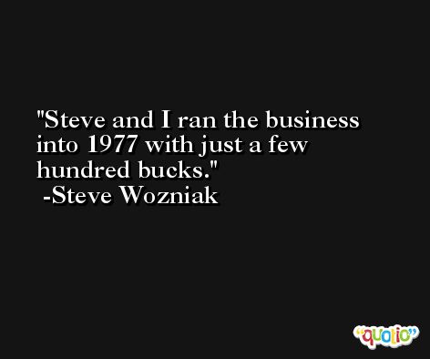 Steve and I ran the business into 1977 with just a few hundred bucks. -Steve Wozniak