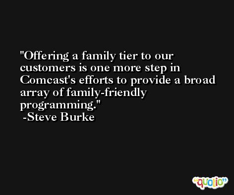 Offering a family tier to our customers is one more step in Comcast's efforts to provide a broad array of family-friendly programming. -Steve Burke