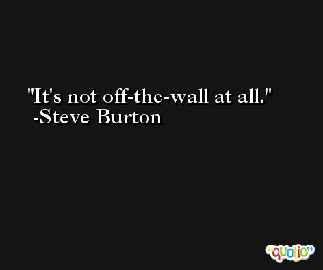 It's not off-the-wall at all. -Steve Burton