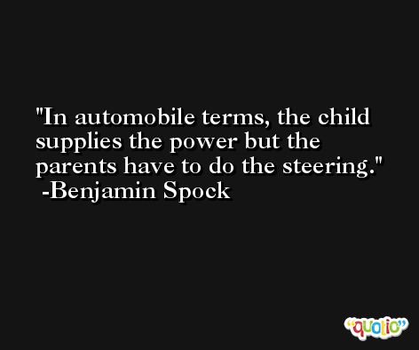 In automobile terms, the child supplies the power but the parents have to do the steering. -Benjamin Spock
