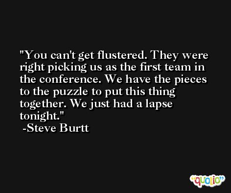 You can't get flustered. They were right picking us as the first team in the conference. We have the pieces to the puzzle to put this thing together. We just had a lapse tonight. -Steve Burtt