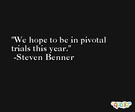 We hope to be in pivotal trials this year. -Steven Benner