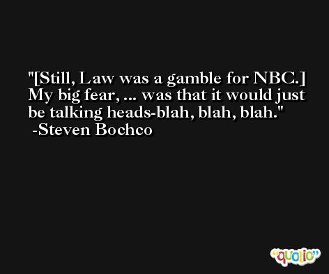 [Still, Law was a gamble for NBC.] My big fear, ... was that it would just be talking heads-blah, blah, blah. -Steven Bochco