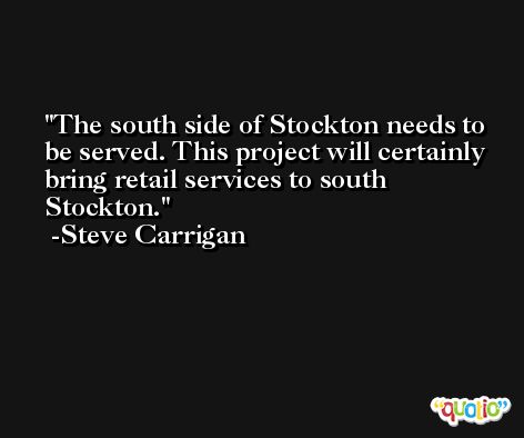 The south side of Stockton needs to be served. This project will certainly bring retail services to south Stockton. -Steve Carrigan