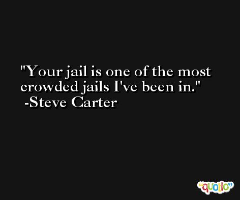 Your jail is one of the most crowded jails I've been in. -Steve Carter