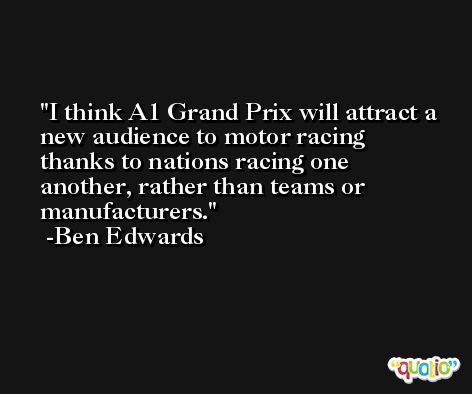 I think A1 Grand Prix will attract a new audience to motor racing thanks to nations racing one another, rather than teams or manufacturers. -Ben Edwards