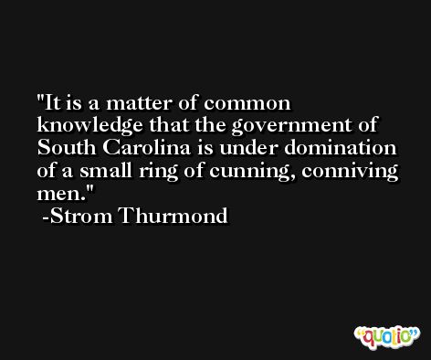 It is a matter of common knowledge that the government of South Carolina is under domination of a small ring of cunning, conniving men. -Strom Thurmond