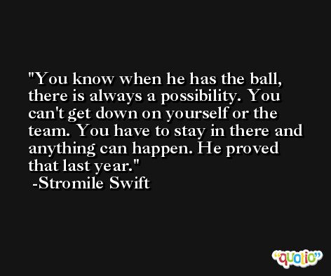 You know when he has the ball, there is always a possibility. You can't get down on yourself or the team. You have to stay in there and anything can happen. He proved that last year. -Stromile Swift