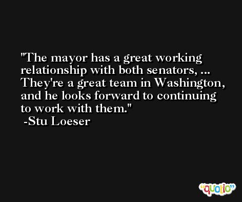The mayor has a great working relationship with both senators, ... They're a great team in Washington, and he looks forward to continuing to work with them. -Stu Loeser
