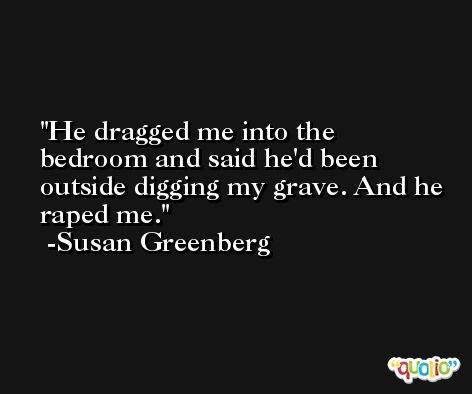 He dragged me into the bedroom and said he'd been outside digging my grave. And he raped me. -Susan Greenberg