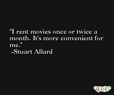 I rent movies once or twice a month. It's more convenient for me. -Stuart Allard