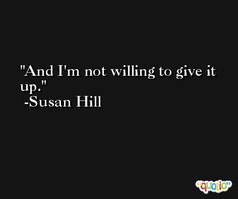 And I'm not willing to give it up. -Susan Hill