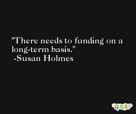 There needs to funding on a long-term basis. -Susan Holmes