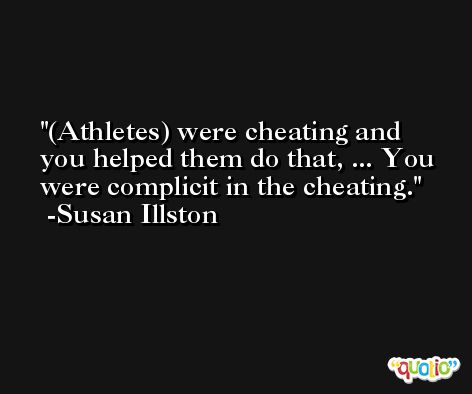 (Athletes) were cheating and you helped them do that, ... You were complicit in the cheating. -Susan Illston