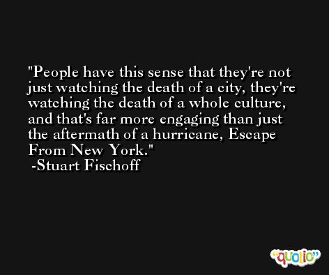 People have this sense that they're not just watching the death of a city, they're watching the death of a whole culture, and that's far more engaging than just the aftermath of a hurricane, Escape From New York. -Stuart Fischoff