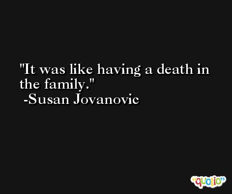 It was like having a death in the family. -Susan Jovanovic
