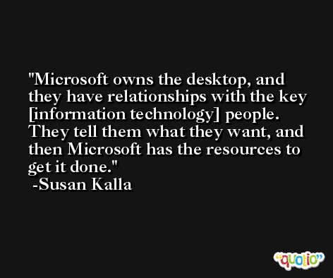 Microsoft owns the desktop, and they have relationships with the key [information technology] people. They tell them what they want, and then Microsoft has the resources to get it done. -Susan Kalla