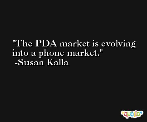 The PDA market is evolving into a phone market. -Susan Kalla