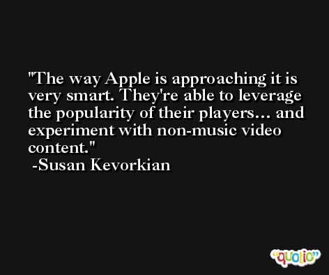 The way Apple is approaching it is very smart. They're able to leverage the popularity of their players… and experiment with non-music video content. -Susan Kevorkian