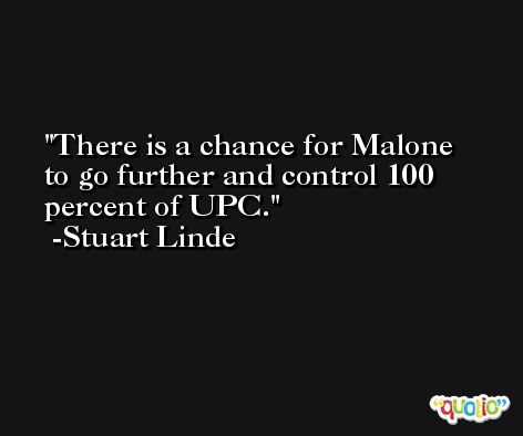 There is a chance for Malone to go further and control 100 percent of UPC. -Stuart Linde