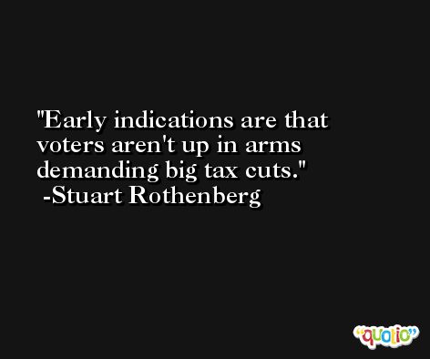 Early indications are that voters aren't up in arms demanding big tax cuts. -Stuart Rothenberg
