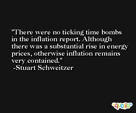 There were no ticking time bombs in the inflation report. Although there was a substantial rise in energy prices, otherwise inflation remains very contained. -Stuart Schweitzer